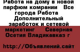 Работа на дому в новой парфюм.комрании - Все города Работа » Дополнительный заработок и сетевой маркетинг   . Северная Осетия,Владикавказ г.